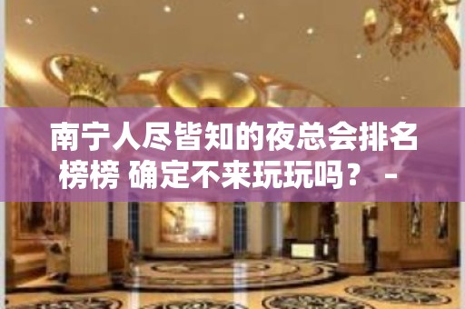 南宁人尽皆知的夜总会排名榜榜 确定不来玩玩吗？ – 南宁青秀KTV排名大全