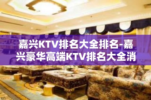 嘉兴KTV排名大全排名-嘉兴豪华高端KTV排名大全消费排行一览