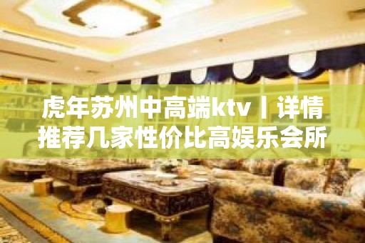 虎年苏州中高端ktv丨详情推荐几家性价比高娱乐会所