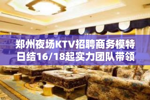 郑州夜场KTV招聘商务模特日结16/18起实力团队带领好上班好赚