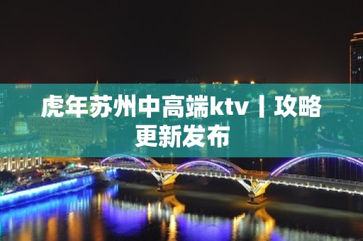 虎年苏州中高端ktv丨攻略更新发布