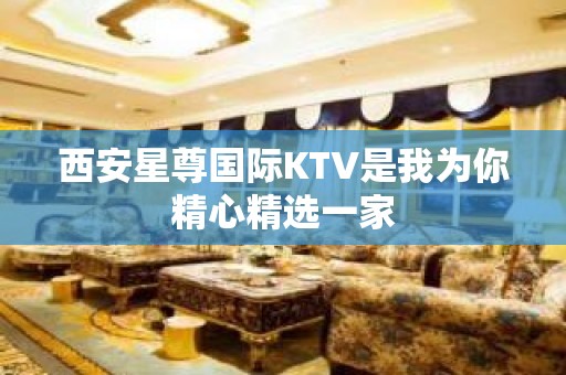 西安星尊国际KTV是我为你精心精选一家