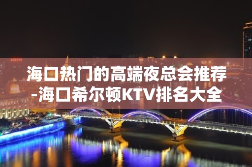 海口热门的高端夜总会推荐-海口希尔顿KTV排名大全