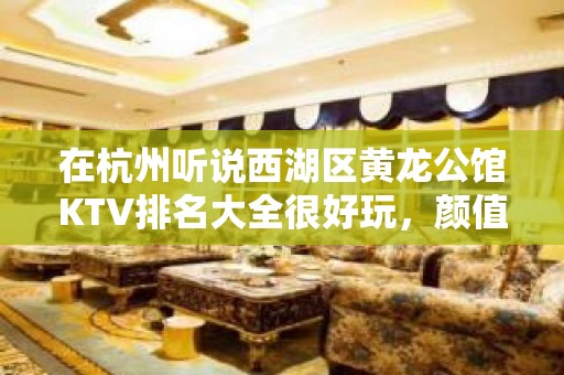 在杭州听说西湖区黄龙公馆KTV排名大全很好玩，颜值怎么样那边。