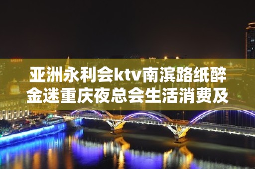 亚洲永利会ktv南滨路纸醉金迷重庆夜总会生活消费及预订