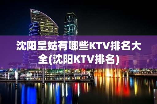 沈阳皇姑有哪些KTV排名大全(沈阳KTV排名)