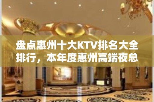 盘点惠州十大KTV排名大全排行，本年度惠州高端夜总会消费