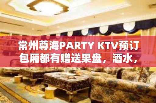 常州尊海PARTY KTV预订包厢都有赠送果盘，酒水，小吃等等