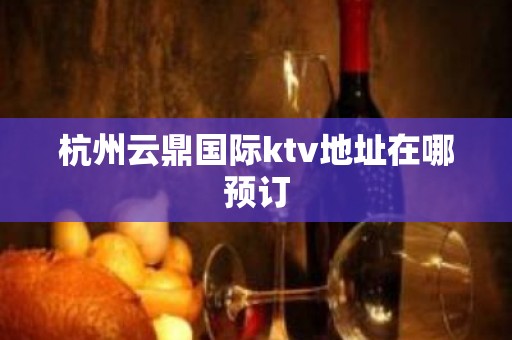 杭州云鼎国际ktv地址在哪预订