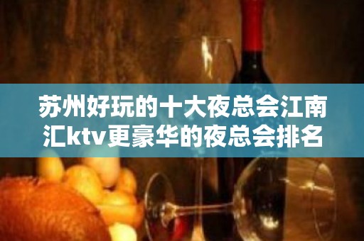 苏州好玩的十大夜总会江南汇ktv更豪华的夜总会排名 – 苏州姑苏/沧浪/金阊/平江KTV排名大全