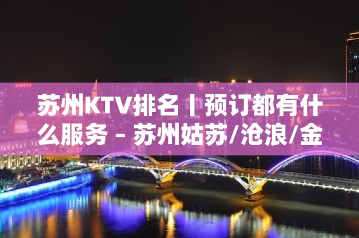 苏州KTV排名丨预订都有什么服务 – 苏州姑苏/沧浪/金阊/平江KTV排名大全