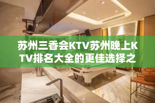 苏州三香会KTV苏州晚上KTV排名大全的更佳选择之地 – 苏州姑苏/沧浪/金阊/平江KTV排名大全