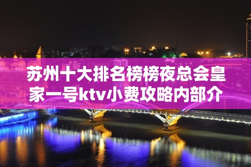 苏州十大排名榜榜夜总会皇家一号ktv小费攻略内部介 – 苏州姑苏/沧浪/金阊/平江KTV排名大全