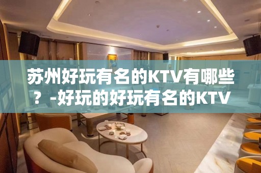 苏州好玩有名的KTV有哪些？-好玩的好玩有名的KTV有哪些？ – 湖州南浔KTV排名大全