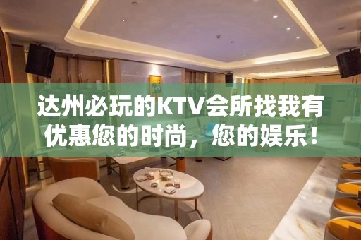 达州必玩的KTV会所找我有优惠您的时尚，您的娱乐！