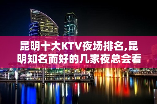 昆明十大KTV夜场排名,昆明知名而好的几家夜总会看这里