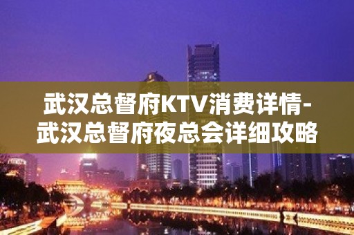 武汉总督府KTV消费详情-武汉总督府夜总会详细攻略