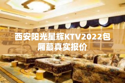 西安阳光星辉KTV2022包厢蕞真实报价