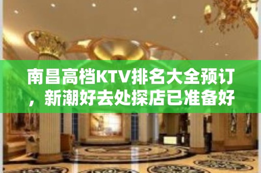 南昌高档KTV排名大全预订，新潮好去处探店已准备好就等你来