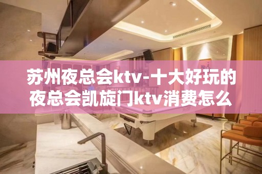 苏州夜总会ktv-十大好玩的夜总会凯旋门ktv消费怎么样好玩不断