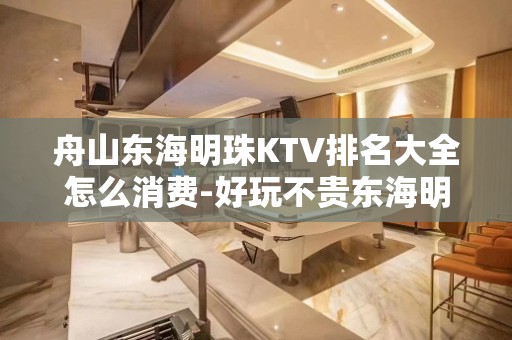 舟山东海明珠KTV排名大全怎么消费-好玩不贵东海明珠KTV。