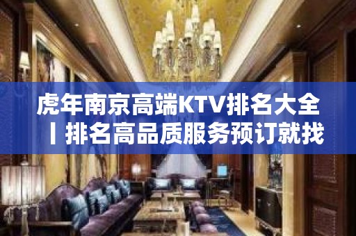 虎年南京高端KTV排名大全丨排名高品质服务预订就找我