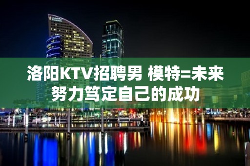 洛阳KTV招聘男 模特=未来努力笃定自己的成功