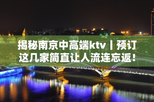 揭秘南京中高端ktv丨预订这几家简直让人流连忘返！