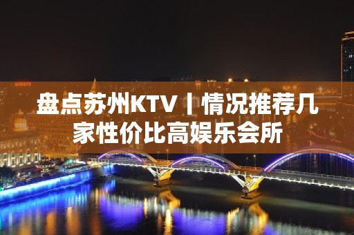 盘点苏州KTV丨情况推荐几家性价比高娱乐会所