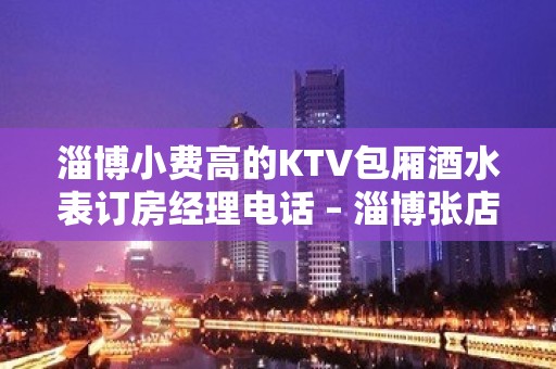 淄博小费高的KTV包厢酒水表订房经理电话 – 淄博张店KTV排名大全