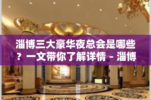 淄博三大豪华夜总会是哪些？一文带你了解详情 – 淄博张店KTV排名大全