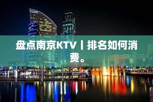 盘点﻿南京KTV丨排名如何消费。