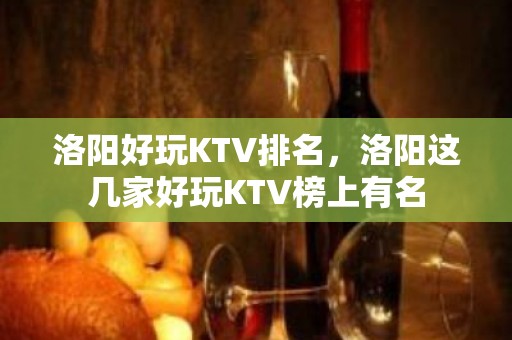 洛阳好玩KTV排名，洛阳这几家好玩KTV榜上有名