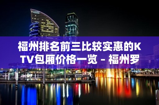 福州排名前三比较实惠的KTV包厢价格一览 – 福州罗源KTV排名大全