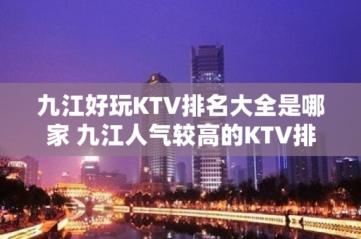 九江好玩KTV排名大全是哪家 九江人气较高的KTV排名大全 – 无锡新区江溪街道KTV排名大全