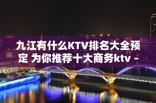 九江有什么KTV排名大全预定 为你推荐十大商务ktv – 无锡新区江溪街道KTV排名大全