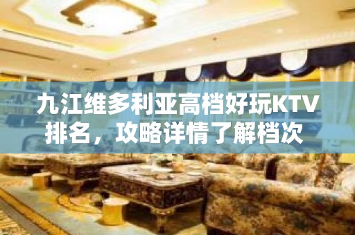 九江维多利亚高档好玩KTV排名，攻略详情了解档次 – 无锡新区江溪街道KTV排名大全