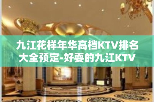 九江花样年华高档KTV排名大全预定-好耍的九江KTV – 无锡新区江溪街道KTV排名大全