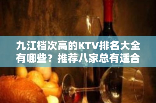 九江档次高的KTV排名大全有哪些？推荐八家总有适合你的 – 无锡新区江溪街道KTV排名大全