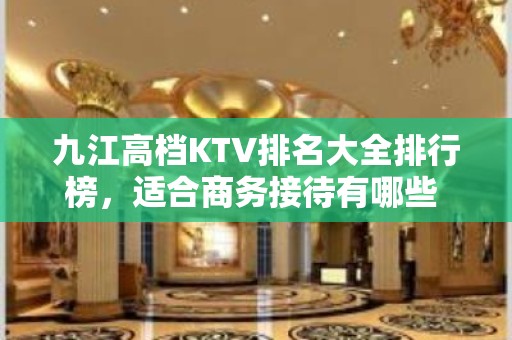 九江高档KTV排名大全排行榜，适合商务接待有哪些 – 无锡新区江溪街道KTV排名大全