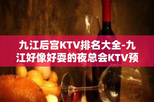 九江后宫KTV排名大全-九江好像好耍的夜总会KTV预订 – 无锡新区江溪街道KTV排名大全