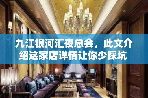 九江银河汇夜总会，此文介绍这家店详情让你少踩坑 – 无锡新区江溪街道KTV排名大全