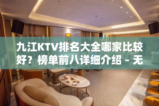 九江KTV排名大全哪家比较好？榜单前八详细介绍 – 无锡新区江溪街道KTV排名大全