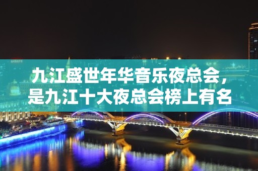 九江盛世年华音乐夜总会，是九江十大夜总会榜上有名 – 无锡新区江溪街道KTV排名大全