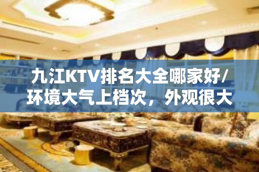 九江KTV排名大全哪家好/环境大气上档次，外观很大气 – 无锡新区江溪街道KTV排名大全