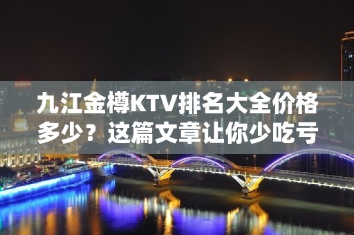 九江金樽KTV排名大全价格多少？这篇文章让你少吃亏 – 无锡新区江溪街道KTV排名大全