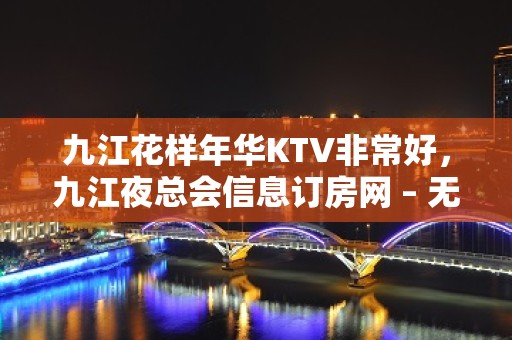 九江花样年华KTV非常好，九江夜总会信息订房网 – 无锡新区江溪街道KTV排名大全