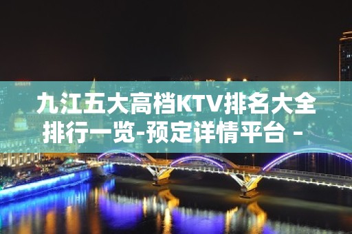 九江五大高档KTV排名大全排行一览-预定详情平台 – 无锡新区江溪街道KTV排名大全