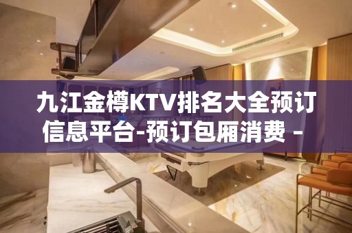 九江金樽KTV排名大全预订信息平台-预订包厢消费 – 无锡新区江溪街道KTV排名大全