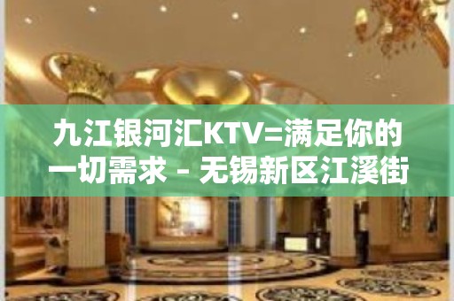 九江银河汇KTV=满足你的一切需求 – 无锡新区江溪街道KTV排名大全